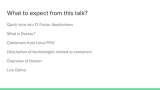 What to expect from this talk?
Quick intro into 12 Factor Applications
What is Docker?
Containers from Linux POV
Description of technologies related to containers
Overview of Docker
Live Demo
 