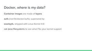 Docker, where is my data?
Container images are made of layers
aufs (/var/lib/docker/aufs), superseed by
overlayfs, shipped with Linux Kernel 4.0
cat /proc/filesystems to see what FSs your kernel support
 