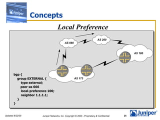 Concepts bgp { group EXTERNAL { type external;   peer-as 666 local-preference 100; neighbor 1.1.1.1; } } Local Preference 