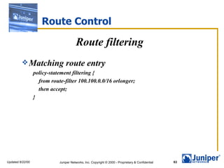 Route Control Route filtering Matching route entry policy-statement filtering { from route-filter 100.100.0.0/16 orlonger; then accept; } 