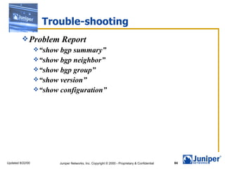 Trouble-shooting Problem Report “ show bgp summary” “ show bgp neighbor” “ show bgp group” “ show version” “ show configuration” 