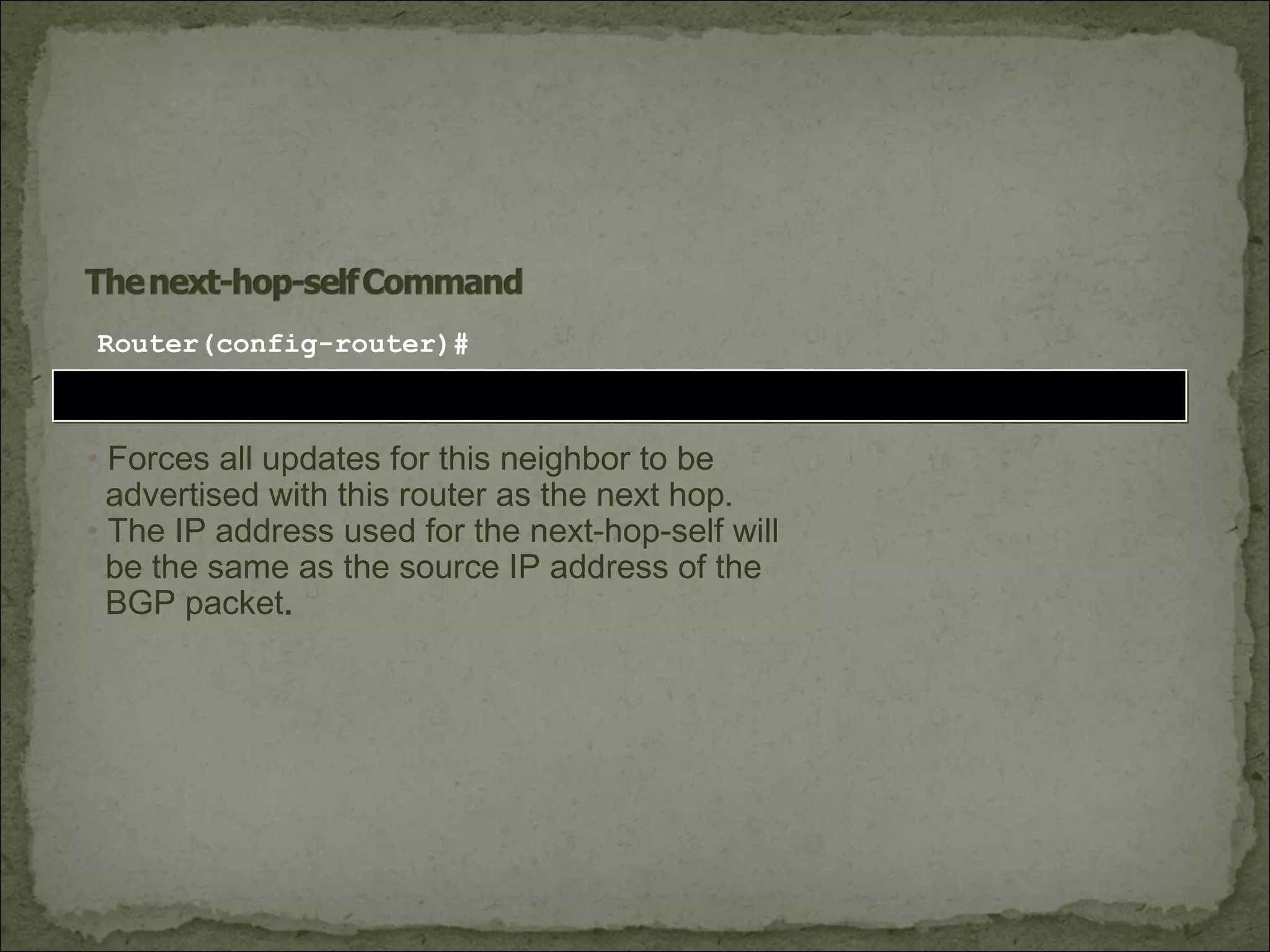 neighbor {ip-address | peer-group-name} next-hop-selfneighbor {ip-address | peer-group-name} next-hop-self
Router(config-router)#
• Forces all updates for this neighbor to be
advertised with this router as the next hop.
• The IP address used for the next-hop-self will
be the same as the source IP address of the
BGP packet.
 
