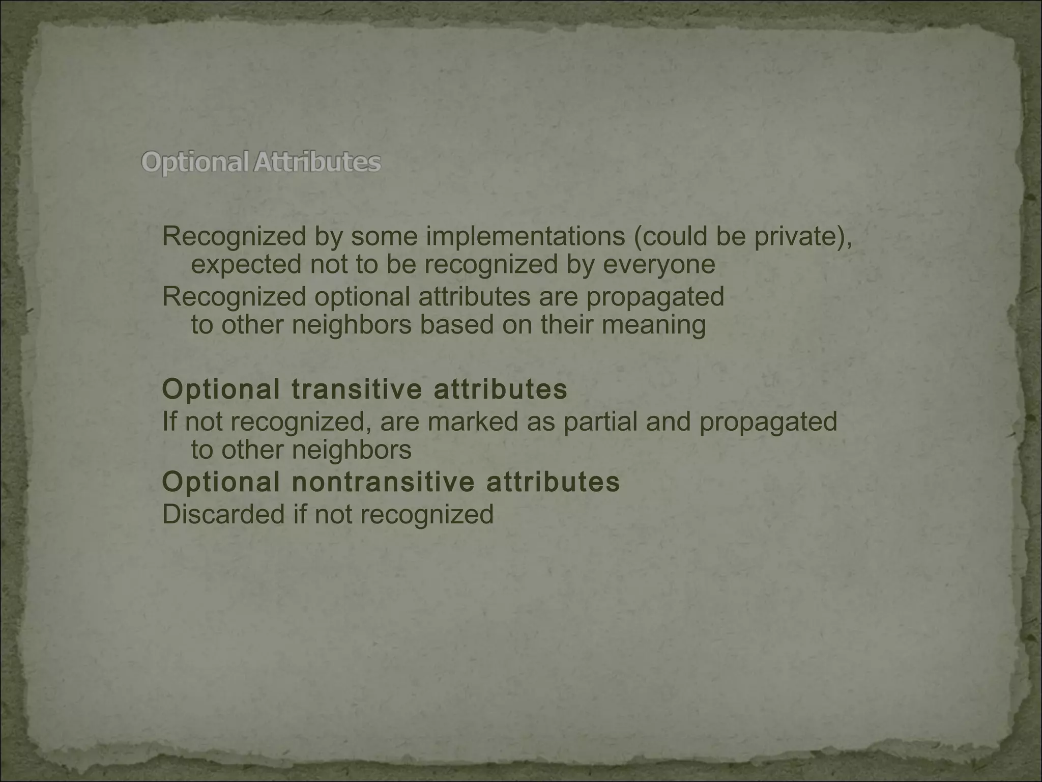 Recognized by some implementations (could be private),
expected not to be recognized by everyone
Recognized optional attributes are propagated
to other neighbors based on their meaning
Optional transitive attributes
If not recognized, are marked as partial and propagated
to other neighbors
Optional nontransitive attributes
Discarded if not recognized
 