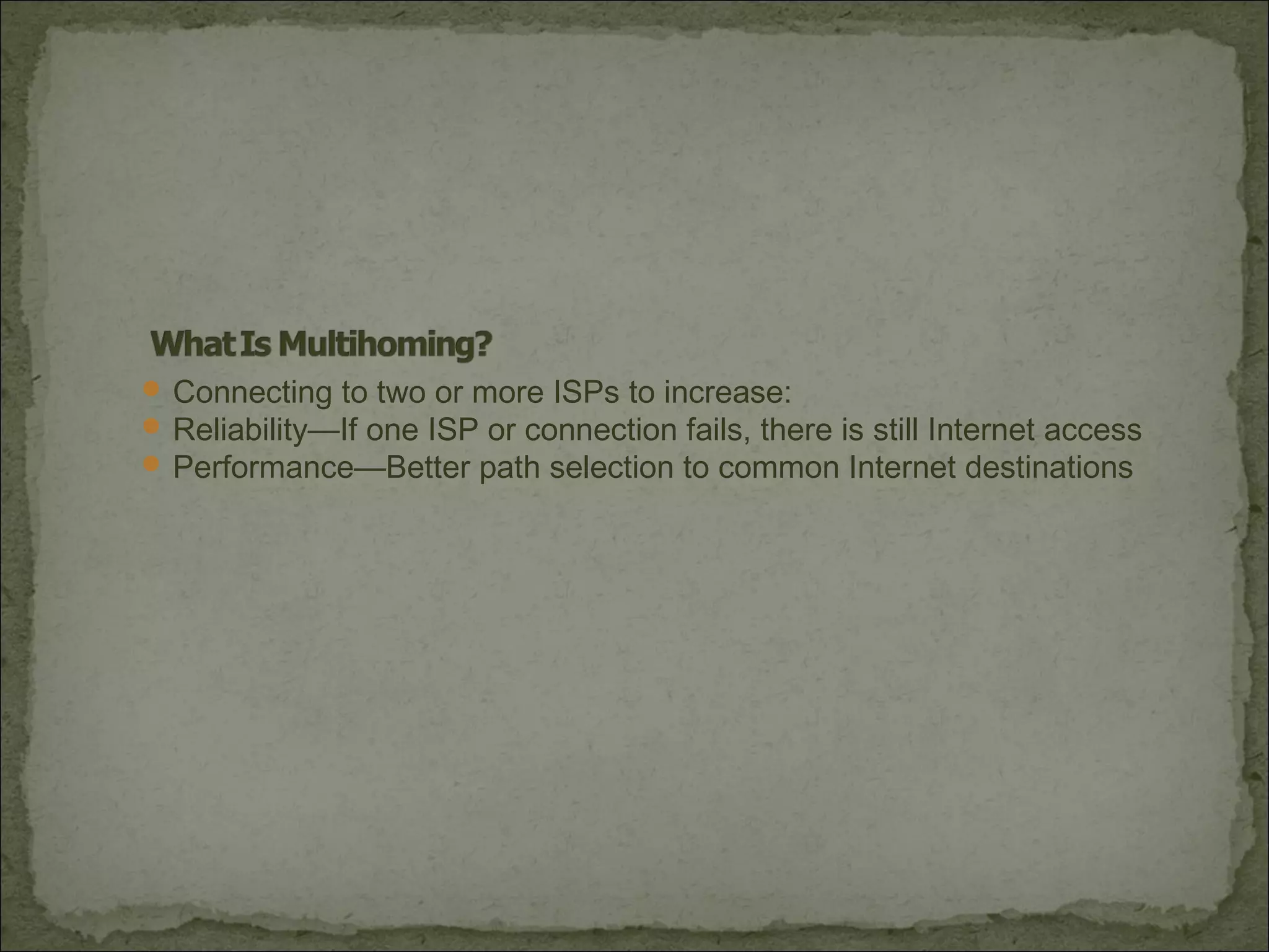  Connecting to two or more ISPs to increase:
 Reliability—If one ISP or connection fails, there is still Internet access
 Performance—Better path selection to common Internet destinations
 