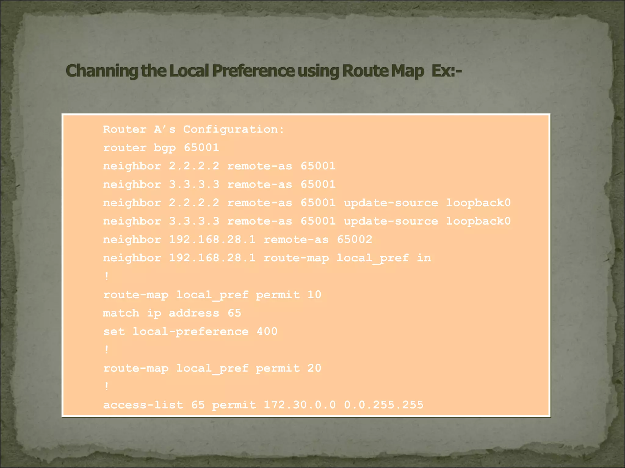 Router A’s Configuration:
router bgp 65001
neighbor 2.2.2.2 remote-as 65001
neighbor 3.3.3.3 remote-as 65001
neighbor 2.2.2.2 remote-as 65001 update-source loopback0
neighbor 3.3.3.3 remote-as 65001 update-source loopback0
neighbor 192.168.28.1 remote-as 65002
neighbor 192.168.28.1 route-map local_pref in
!
route-map local_pref permit 10
match ip address 65
set local-preference 400
!
route-map local_pref permit 20
!
access-list 65 permit 172.30.0.0 0.0.255.255
 