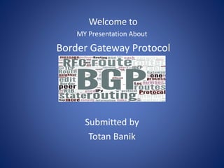 Welcome to
MY Presentation About
Border Gateway Protocol
Submitted by
Totan Banik
 