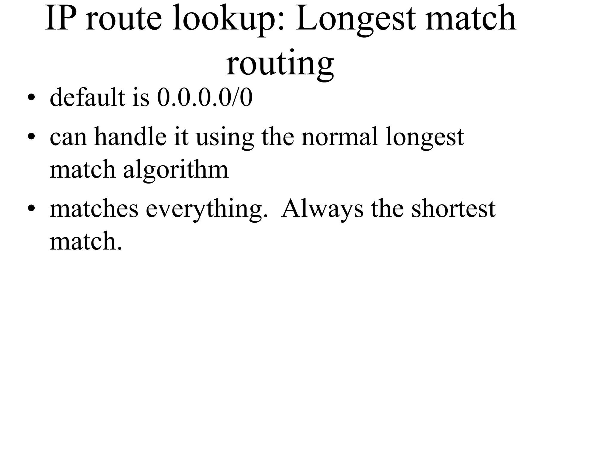 IP route lookup: Longest match
routing
• default is 0.0.0.0/0
• can handle it using the normal longest
match algorithm
• matches everything. Always the shortest
match.
 