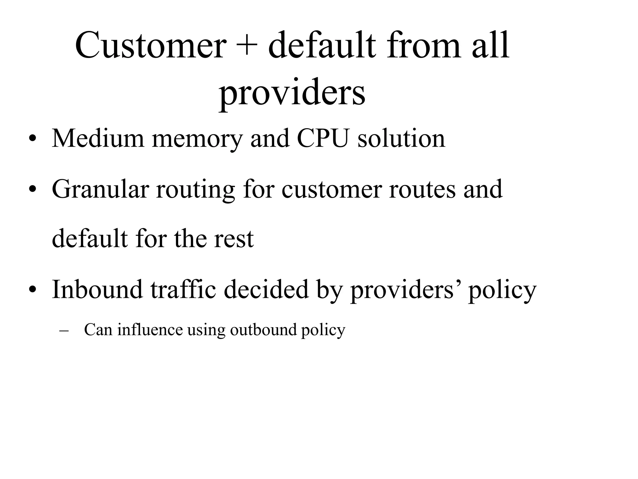 Customer + default from all
providers
• Medium memory and CPU solution
• Granular routing for customer routes and
default for the rest
• Inbound traffic decided by providers’ policy
– Can influence using outbound policy
 