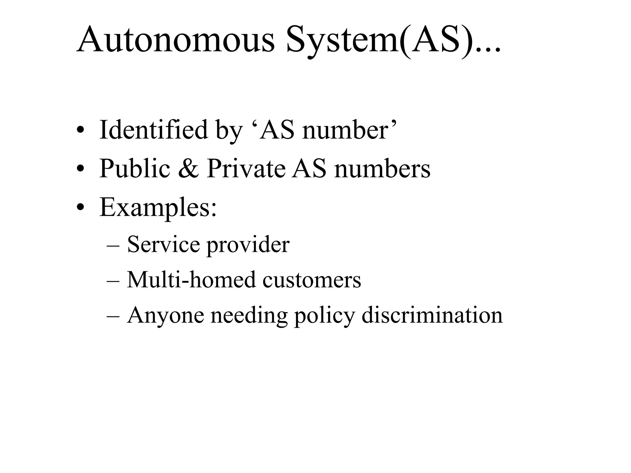 Autonomous System(AS)...
• Identified by ‘AS number’
• Public & Private AS numbers
• Examples:
– Service provider
– Multi-homed customers
– Anyone needing policy discrimination
 