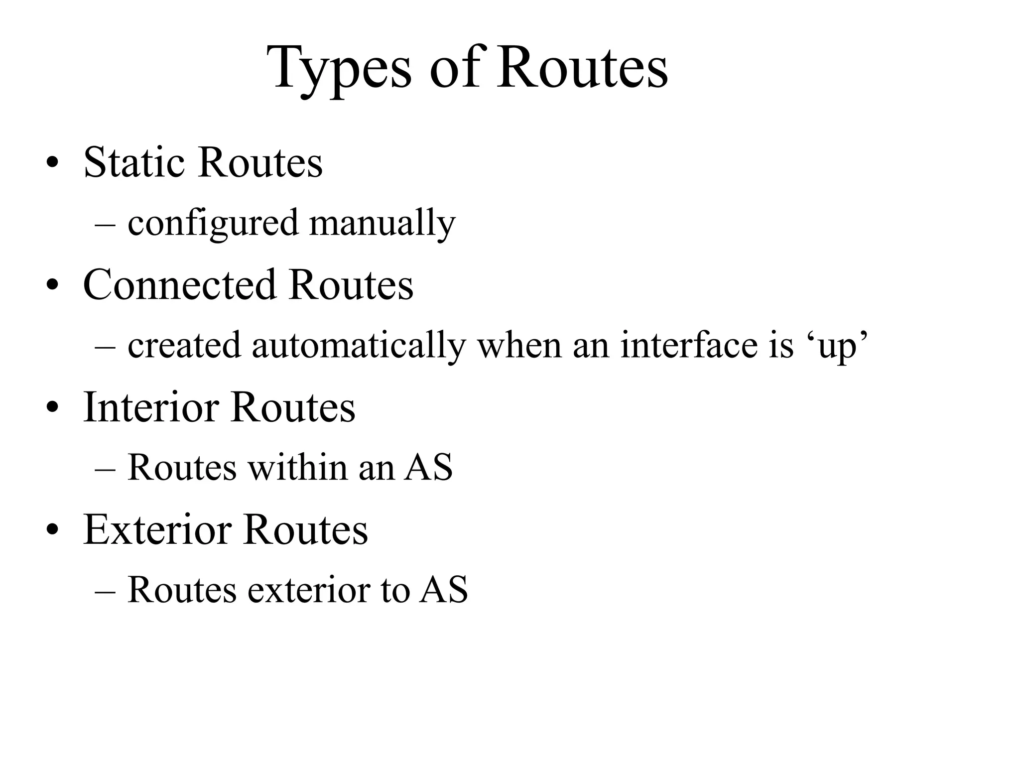Types of Routes
• Static Routes
– configured manually
• Connected Routes
– created automatically when an interface is ‘up’
• Interior Routes
– Routes within an AS
• Exterior Routes
– Routes exterior to AS
 