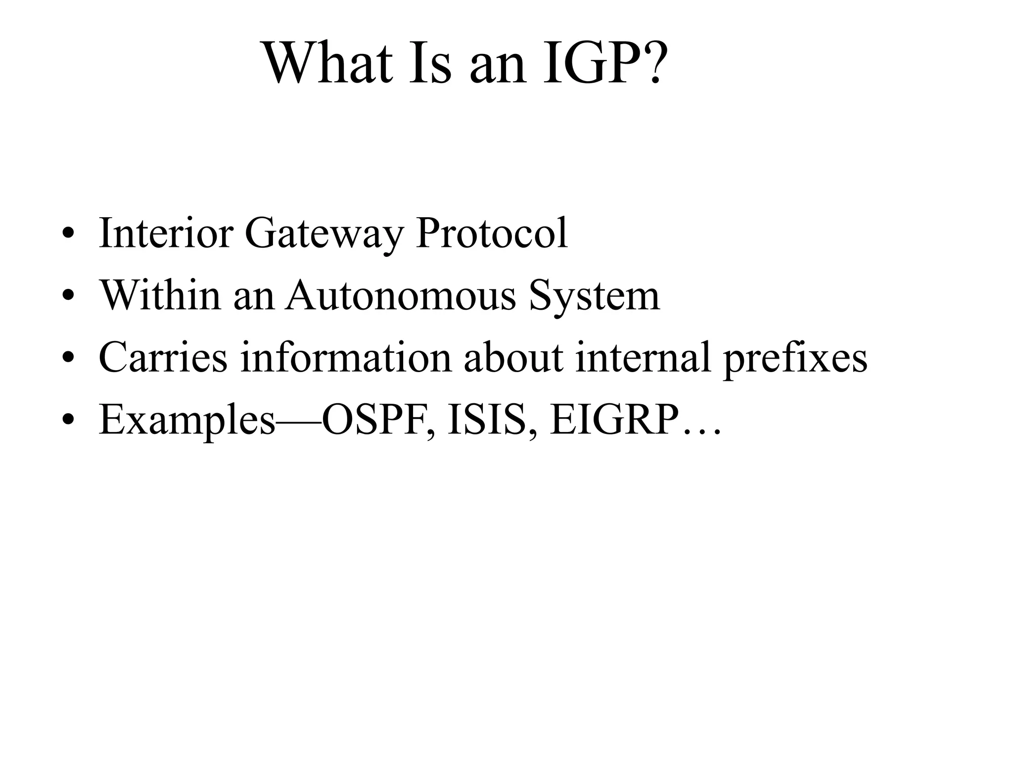 What Is an IGP?
• Interior Gateway Protocol
• Within an Autonomous System
• Carries information about internal prefixes
• Examples—OSPF, ISIS, EIGRP…
 