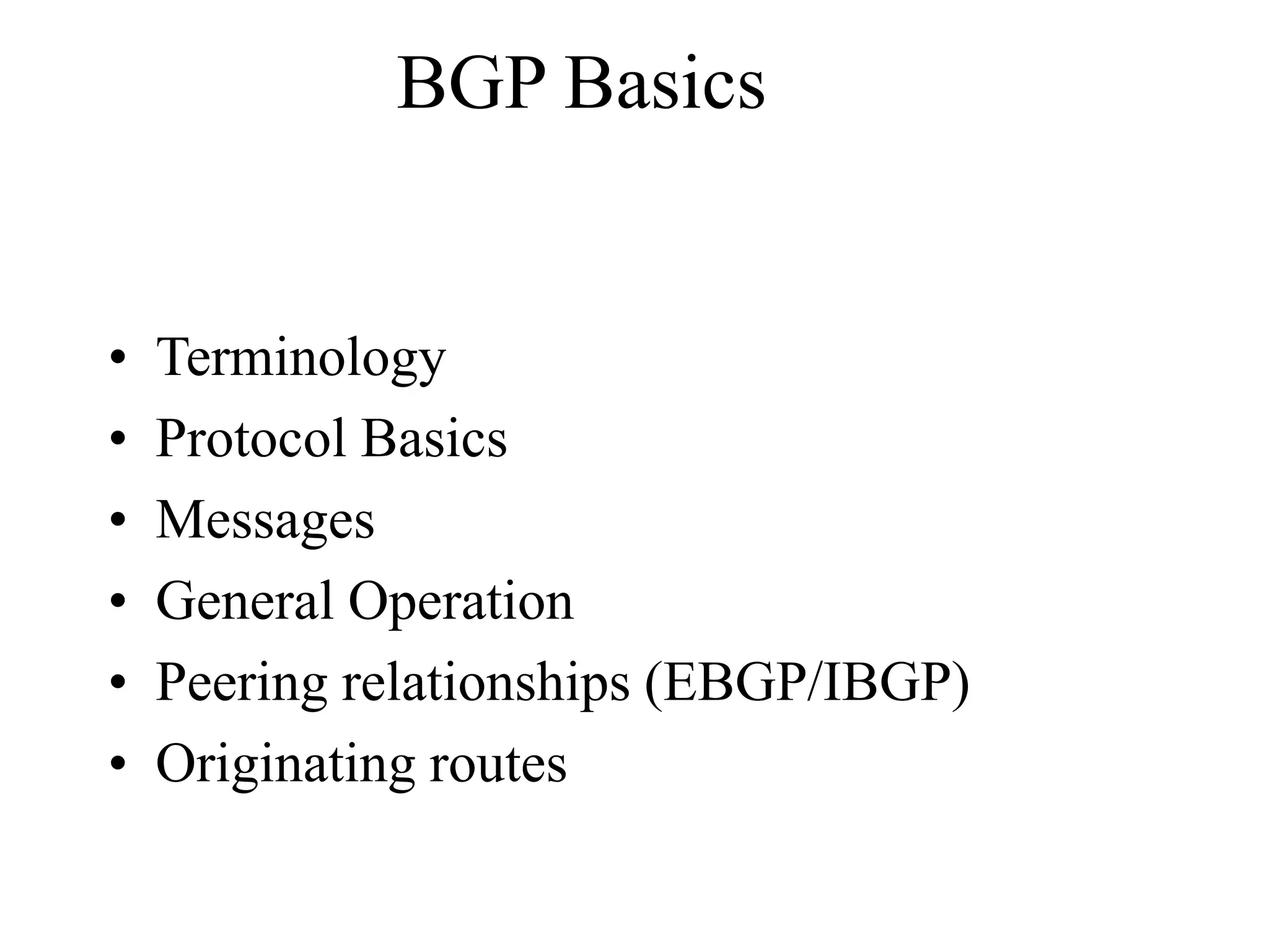 BGP Basics
• Terminology
• Protocol Basics
• Messages
• General Operation
• Peering relationships (EBGP/IBGP)
• Originating routes
 