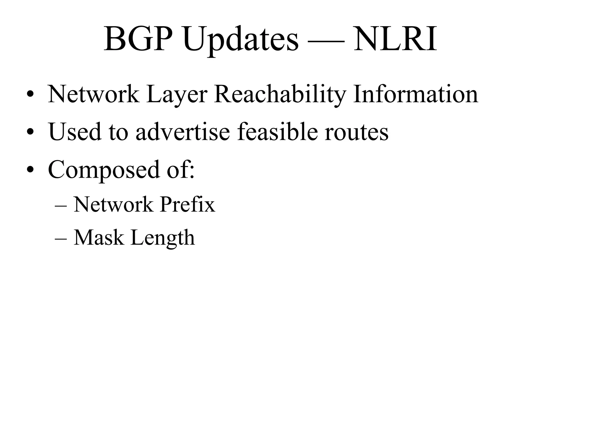 BGP Updates — NLRI
• Network Layer Reachability Information
• Used to advertise feasible routes
• Composed of:
– Network Prefix
– Mask Length
 