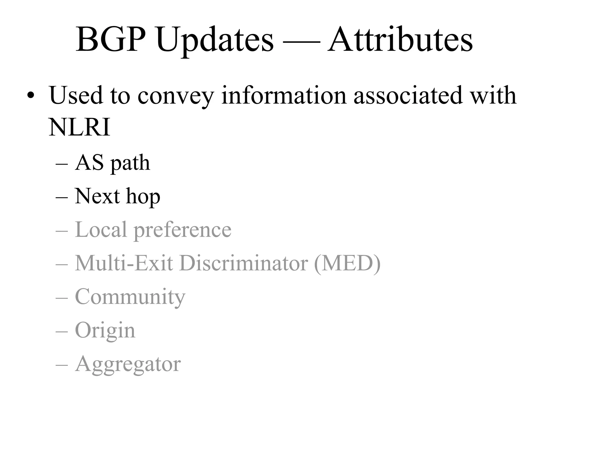 BGP Updates — Attributes
• Used to convey information associated with
NLRI
– AS path
– Next hop
– Local preference
– Multi-Exit Discriminator (MED)
– Community
– Origin
– Aggregator
 