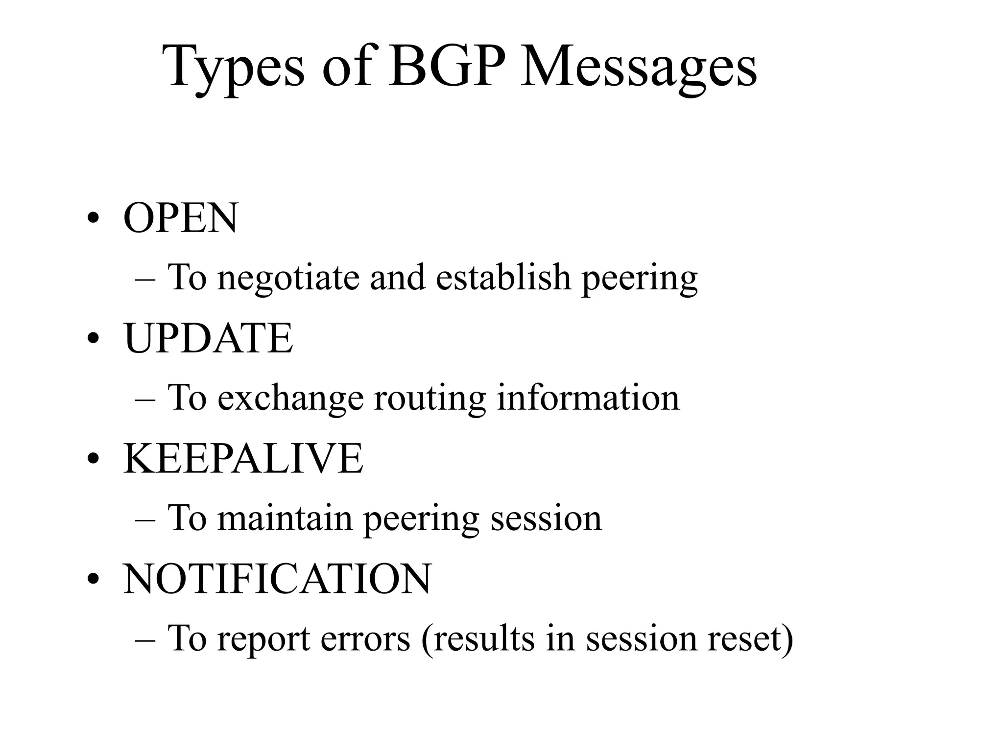 Types of BGP Messages
• OPEN
– To negotiate and establish peering
• UPDATE
– To exchange routing information
• KEEPALIVE
– To maintain peering session
• NOTIFICATION
– To report errors (results in session reset)
 