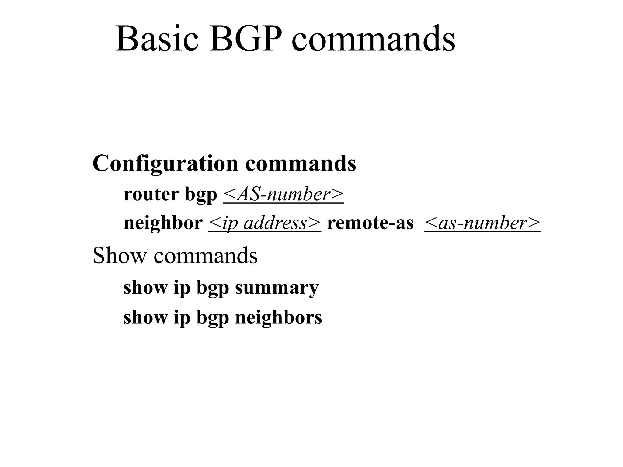 Basic BGP commands
Configuration commands
router bgp <AS-number>
neighbor <ip address> remote-as <as-number>
Show commands
show ip bgp summary
show ip bgp neighbors
 