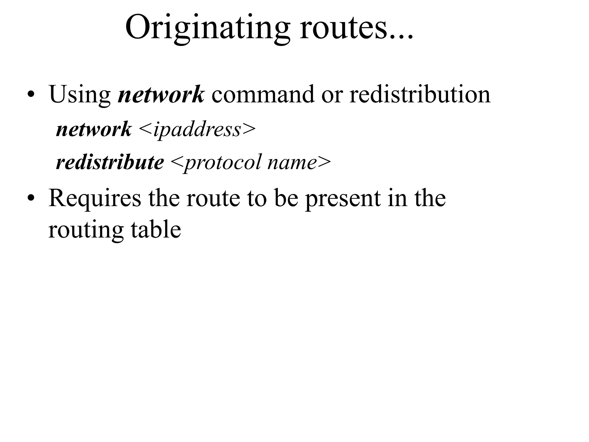 Originating routes...
• Using network command or redistribution
network <ipaddress>
redistribute <protocol name>
• Requires the route to be present in the
routing table
 