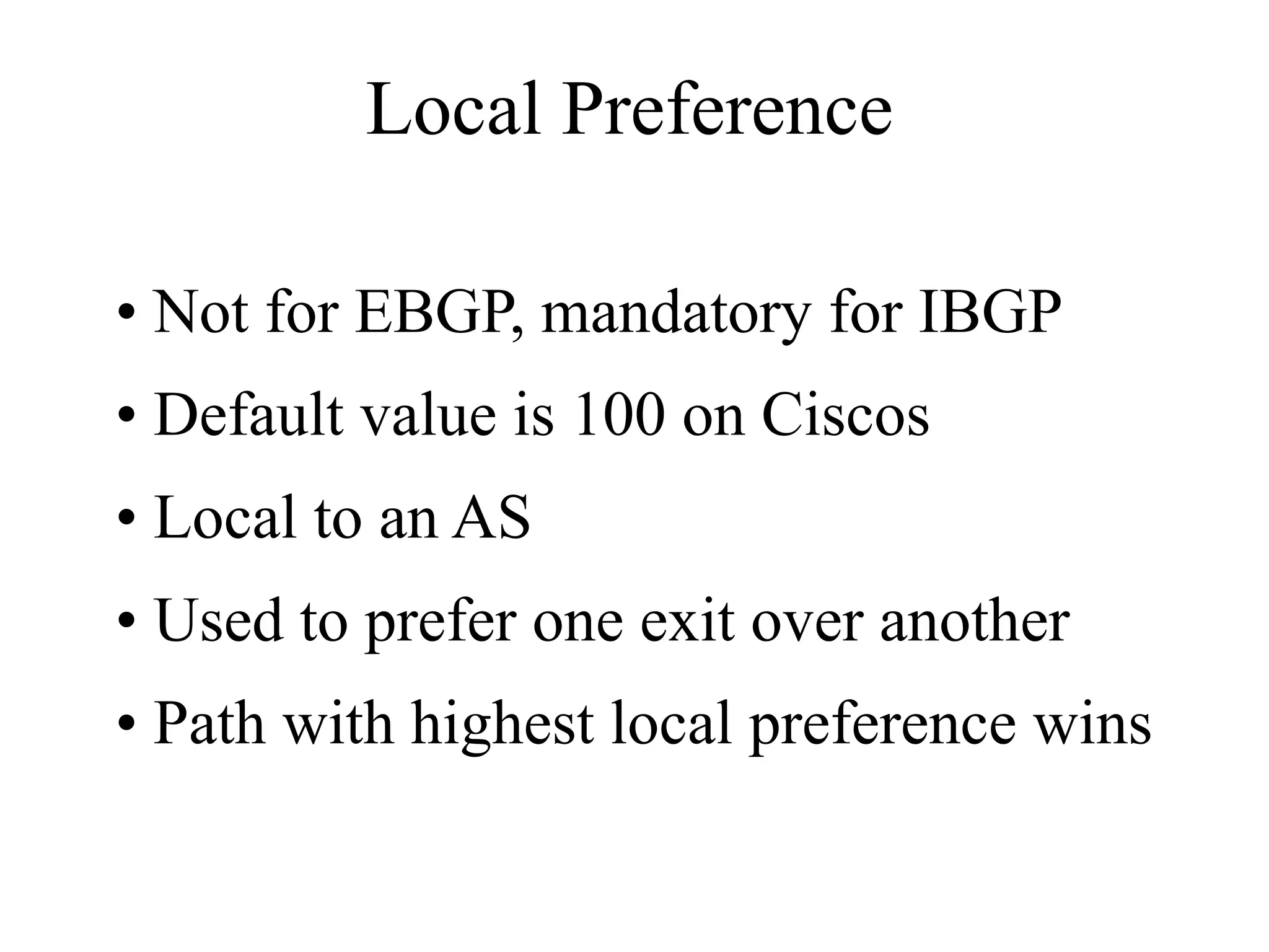 Local Preference
• Not for EBGP, mandatory for IBGP
• Default value is 100 on Ciscos
• Local to an AS
• Used to prefer one exit over another
• Path with highest local preference wins
 