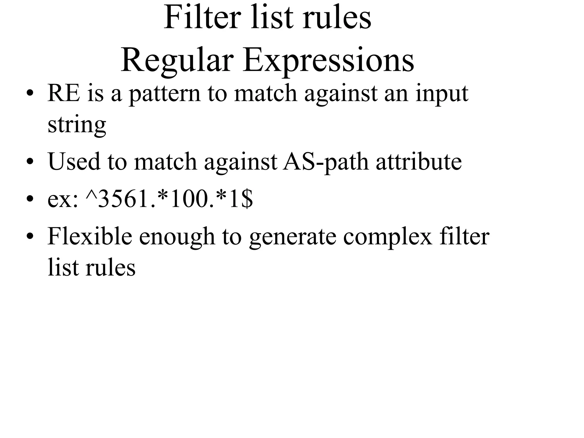 Filter list rules
Regular Expressions
• RE is a pattern to match against an input
string
• Used to match against AS-path attribute
• ex: ^3561.*100.*1$
• Flexible enough to generate complex filter
list rules
 