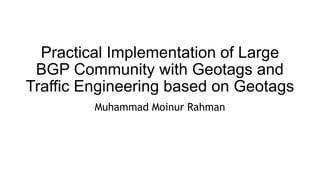 Practical Implementation of Large
BGP Community with Geotags and
Traffic Engineering based on Geotags
Muhammad Moinur Rahman
 