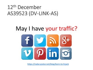 12th December
AS39523 (DV-LINK-AS)
https://radar.qrator.net/blog/born-to-hijack
May I have your traffic?
 