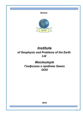 1
Ukraine
Institute
of Geophysic and Problems of the Earth
Ltd
Институт
Геофизики и проблем Земли
ООО
2018
…….
…….
 