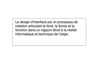 Le design d’interface est un processus de
création articulant le fond, la forme et la
fonction dans un rapport étroit à la réalité
informatique et technique de l’objet.
 