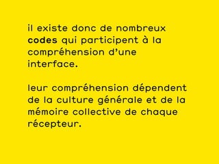il existe donc de nombreux
codes qui participent à la
compréhension d’une
interface.

leur compréhension dépendent
de la culture générale et de la
mémoire collective de chaque
récepteur.
 
