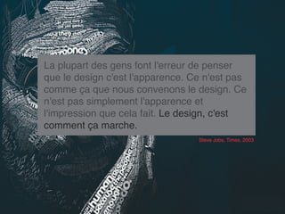 La plupart des gens font l'erreur de penser
que le design c'est l'apparence. Ce n'est pas
comme ça que nous convenons le design. Ce
n'est pas simplement l'apparence et
l'impression que cela fait. Le design, c'est
comment ça marche.
                                  Steve Jobs, Times, 2003
 