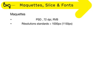 Maquettes, Slice & Fonts

Maquettes
•               PSD , 72 dpi, RVB
•     Résolutions standards > 1000px (1150px)
 