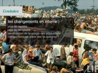 les changements en interne:
plus de rapidité
plus de rentabilité
amélioration de la qualité des productions
l’amour retrouvé entre dev. et designer !
 