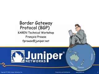 Border Gateway
                                 Protocol (BGP)
                              KAREN Technical Workshop
                                          François Prowse
                                      fprowse@juniper.net




Copyright © 2006 Juniper Networks, Inc.                     Proprietary and Confidential   www.juniper.net   1
 