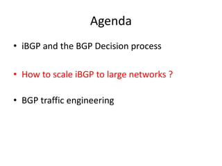 Agenda
• iBGP and the BGP Decision process
• How to scale iBGP to large networks ?
• BGP traffic engineering
 