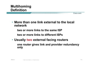 113113113© 2002, Cisco Systems, Inc. All rights reserved.AfNOG 3
Multihoming
Definition
• More than one link external to the local
network
two or more links to the same ISP
two or more links to different ISPs
• Usually two external facing routers
one router gives link and provider redundancy
only
 