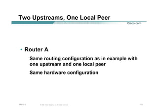 173173173© 2002, Cisco Systems, Inc. All rights reserved.AfNOG 3
Two Upstreams, One Local Peer
• Router A
Same routing configuration as in example with
one upstream and one local peer
Same hardware configuration
 