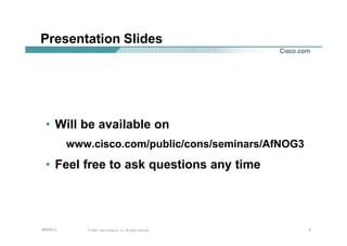 222© 2002, Cisco Systems, Inc. All rights reserved.AfNOG 3
Presentation Slides
• Will be available on
www.cisco.com/public/cons/seminars/AfNOG3
• Feel free to ask questions any time
 
