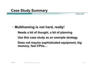 211211211© 2002, Cisco Systems, Inc. All rights reserved.AfNOG 3
Case Study Summary
• Multihoming is not hard, really!
Needs a bit of thought, a bit of planning
Use this case study as an example strategy
Does not require sophisticated equipment, big
memory, fast CPUs…
 