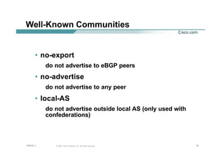 333333© 2002, Cisco Systems, Inc. All rights reserved.AfNOG 3
Well-Known Communities
• no-export
do not advertise to eBGP peers
• no-advertise
do not advertise to any peer
• local-AS
do not advertise outside local AS (only used with
confederations)
 