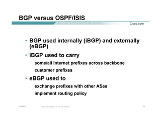 787878© 2002, Cisco Systems, Inc. All rights reserved.AfNOG 3
BGP versus OSPF/ISIS
• BGP used internally (iBGP) and externally
(eBGP)
• iBGP used to carry
some/all Internet prefixes across backbone
customer prefixes
• eBGP used to
exchange prefixes with other ASes
implement routing policy
 