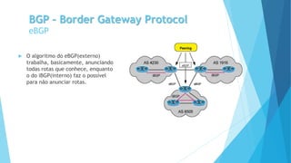 BGP – Border Gateway Protocol
eBGP
 O algoritmo do eBGP(externo)
trabalha, basicamente, anunciando
todas rotas que conhece, enquanto
o do iBGP(interno) faz o possível
para não anunciar rotas.
 