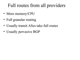 Full routes from all providers
• More memory/CPU
• Full granular routing
• Usually transit ASes take full routes
• Usually pervasive BGP
 