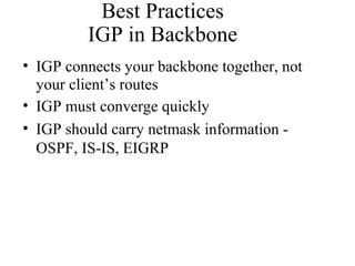 Best Practices
IGP in Backbone
• IGP connects your backbone together, not
your client’s routes
• IGP must converge quickly
• IGP should carry netmask information -
OSPF, IS-IS, EIGRP
 