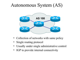 Autonomous System (AS)
• Collection of networks with same policy
• Single routing protocol
• Usually under single administrative control
• IGP to provide internal connectivity
AS 100
 