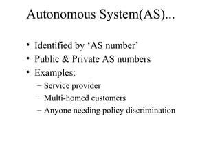 Autonomous System(AS)...
• Identified by ‘AS number’
• Public & Private AS numbers
• Examples:
– Service provider
– Multi-homed customers
– Anyone needing policy discrimination
 