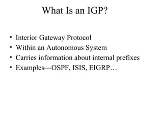 What Is an IGP?
• Interior Gateway Protocol
• Within an Autonomous System
• Carries information about internal prefixes
• Examples—OSPF, ISIS, EIGRP…
 