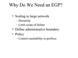Why Do We Need an EGP?
• Scaling to large network
– Hierarchy
– Limit scope of failure
• Define administrative boundary
• Policy
– Control reachability to prefixes
 