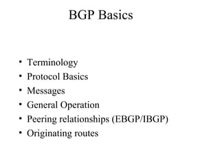 BGP Basics
• Terminology
• Protocol Basics
• Messages
• General Operation
• Peering relationships (EBGP/IBGP)
• Originating routes
 