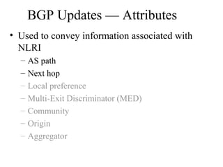 BGP Updates — Attributes
• Used to convey information associated with
NLRI
– AS path
– Next hop
– Local preference
– Multi-Exit Discriminator (MED)
– Community
– Origin
– Aggregator
 