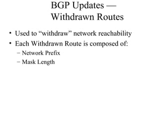 BGP Updates —
Withdrawn Routes
• Used to “withdraw” network reachability
• Each Withdrawn Route is composed of:
– Network Prefix
– Mask Length
 