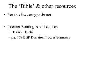 The ‘Bible’ & other resources
• Route-views.oregon-ix.net
• Internet Routing Architectures
– Bassam Halabi
– pg. 168 BGP Decision Process Summary
 